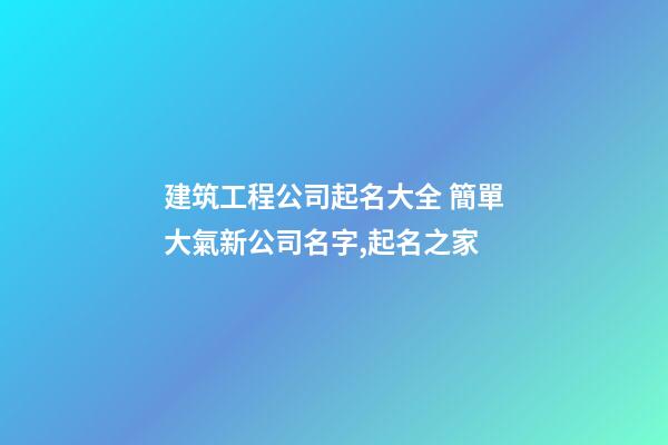 建筑工程公司起名大全 簡單大氣新公司名字,起名之家-第1張-公司起名-玄機派